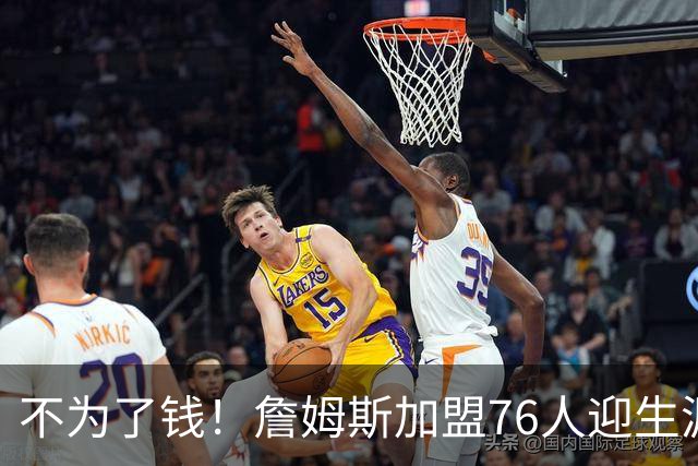 不为了钱！詹姆斯加盟76人迎生涯最低薪资 新赛季年薪388万