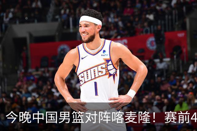 今晚中国男篮对阵喀麦隆！赛前4佳1劣消息公布，有望赢得开门红