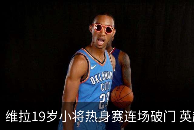 维拉19岁小将热身赛连场破门 英超首秀后持续闪耀