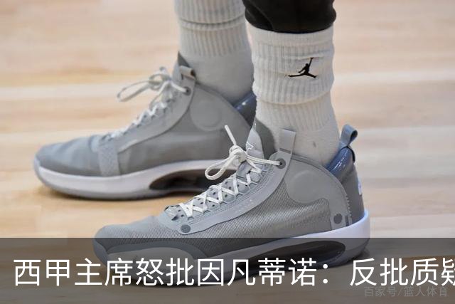 西甲主席怒批因凡蒂诺：反批质疑者是“可悲”的，如此防守姿态在隐瞒什么？