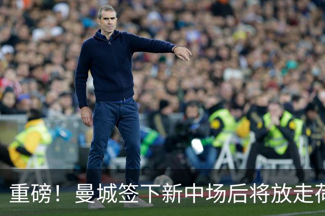 重磅！曼城签下新中场后将放走荷兰国脚 买家已现身