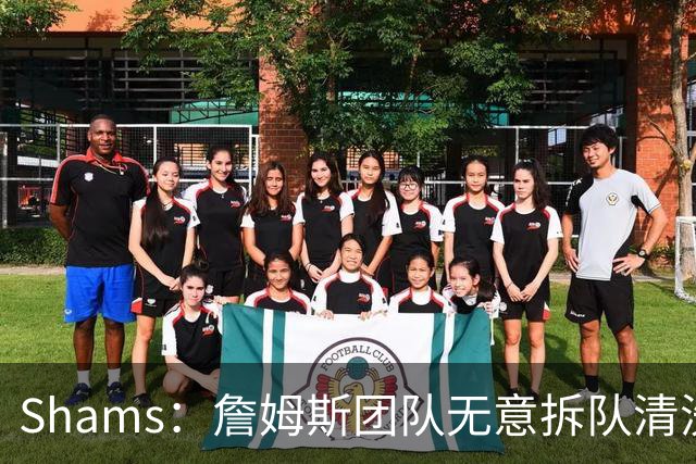 Shams：詹姆斯团队无意拆队清洗阵容 从未向追求者提出过加盟条件